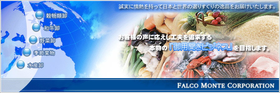 誠実に情熱を持って日本と世界の選りすぐりの逸品をお届け致します。お客様の声にお応えし工夫を追求する本物の御用聞きビジネスを目指します。穀物類卸・花卉・和牛卸・野菜卸・季節果物・水産卸